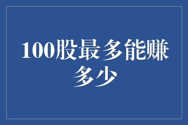 100股最多能赚多少