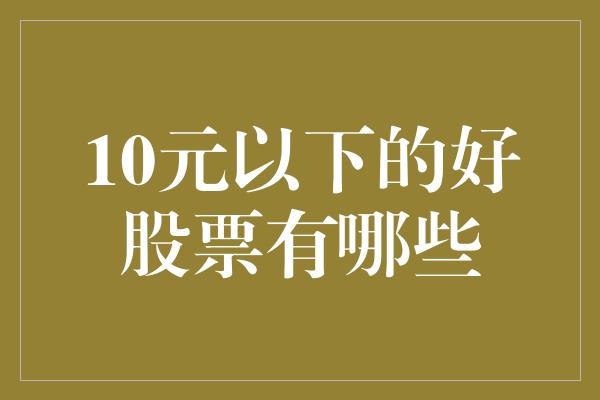 10元以下的好股票有哪些