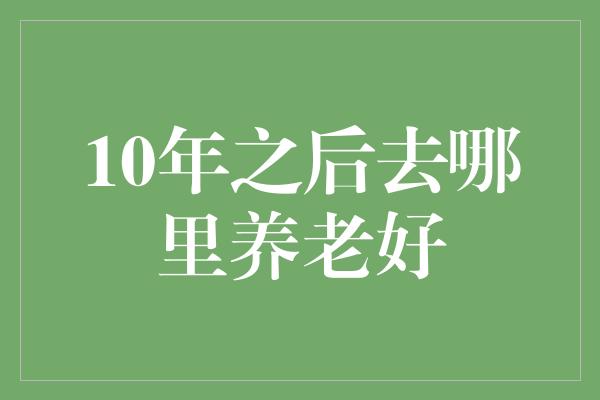 10年之后去哪里养老好