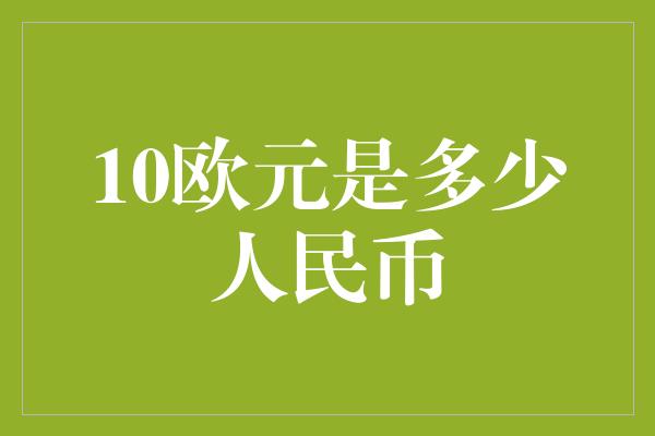 10欧元是多少人民币