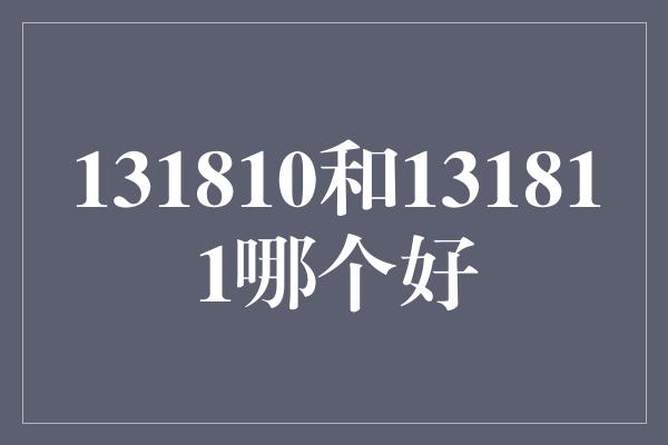 131810和131811哪个好