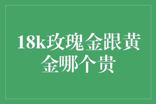 18k玫瑰金跟黄金哪个贵