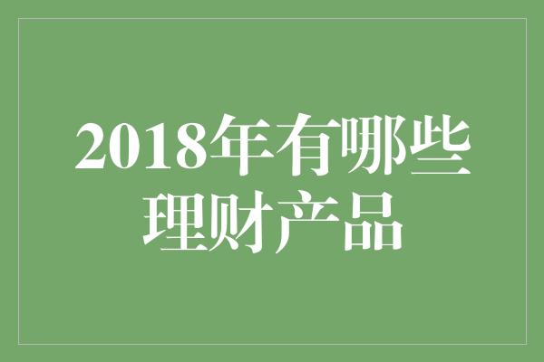 2018年有哪些理财产品