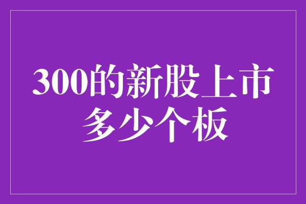 300的新股上市多少个板