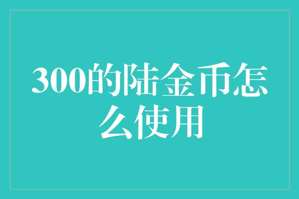 300的陆金币怎么使用