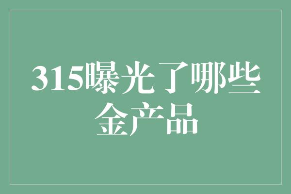 315曝光了哪些金产品