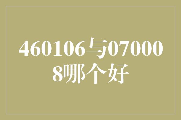 460106与070008哪个好