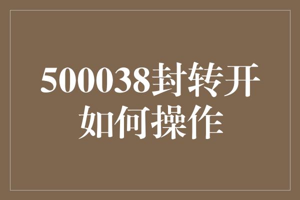 500038封转开如何操作