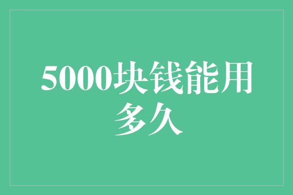 5000块钱能用多久