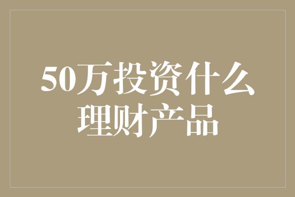 50万投资什么理财产品