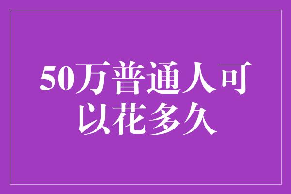 50万普通人可以花多久