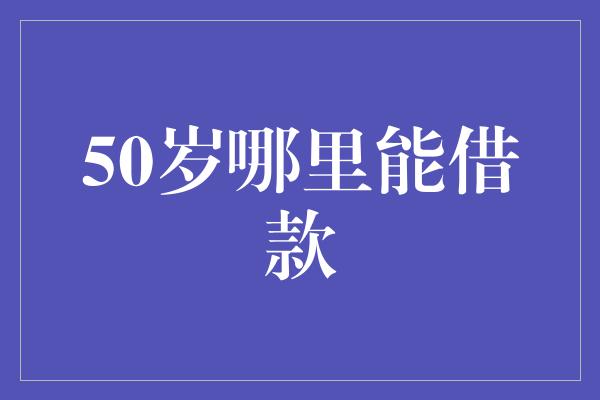 50岁哪里能借款