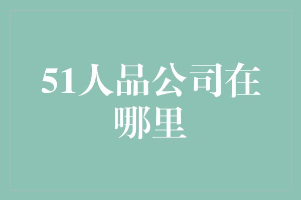 51人品公司在哪里