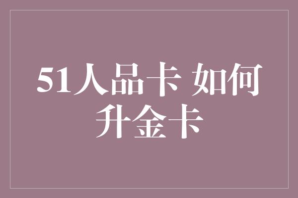 51人品卡 如何升金卡