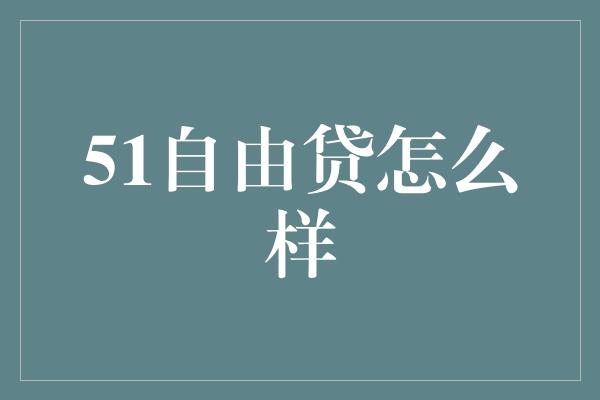 51自由贷怎么样