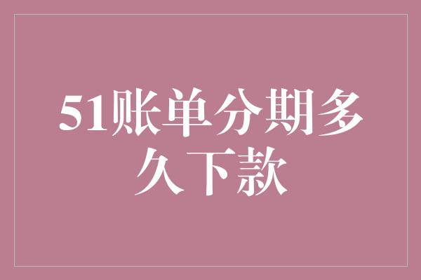 51账单分期多久下款