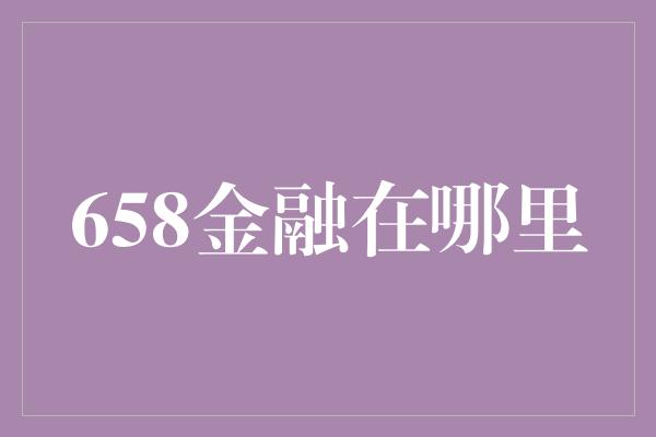 658金融在哪里