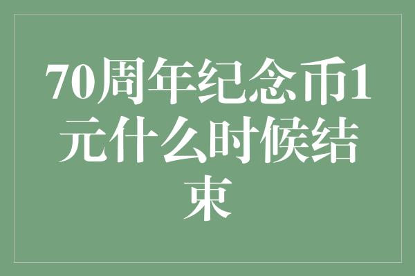 70周年纪念币1元什么时候结束