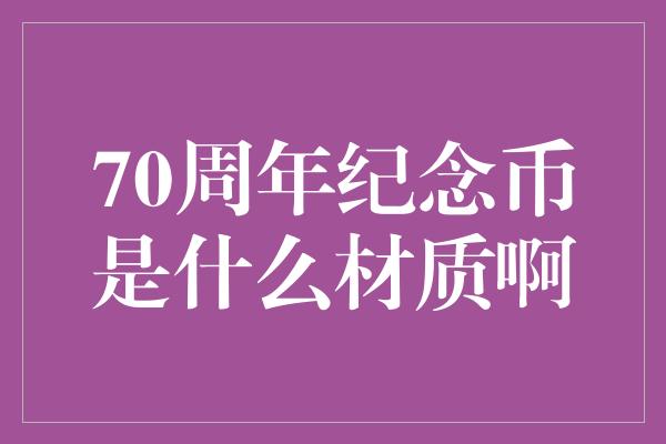 70周年纪念币是什么材质啊