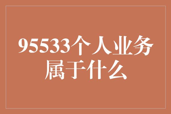 95533个人业务属于什么