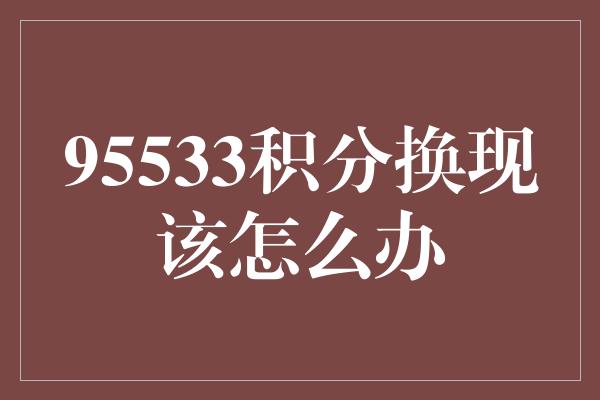 95533积分换现该怎么办