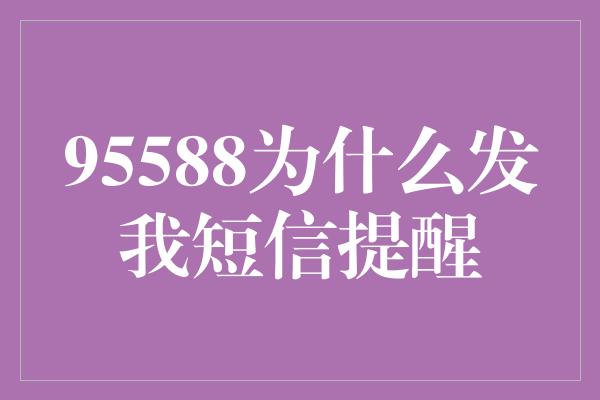 95588为什么发我短信提醒