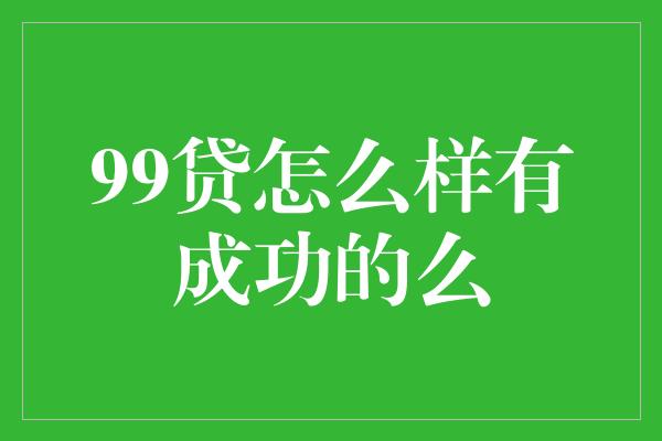 99贷怎么样有成功的么