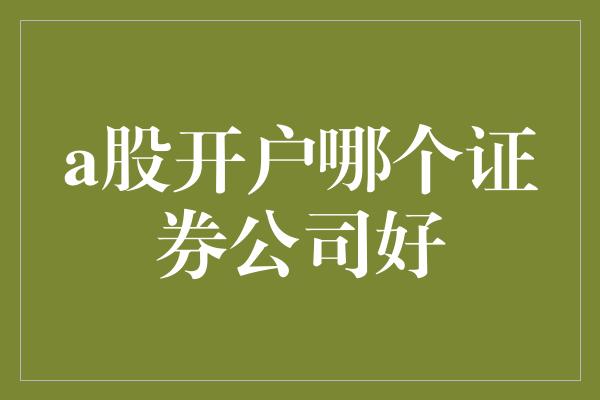 a股开户哪个证券公司好