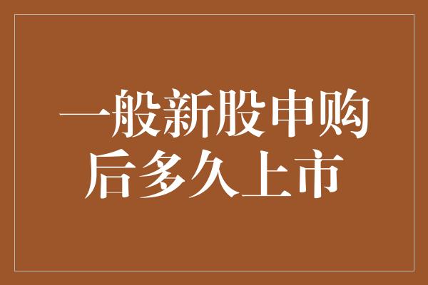 一般新股申购后多久上市