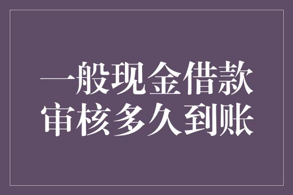 一般现金借款审核多久到账