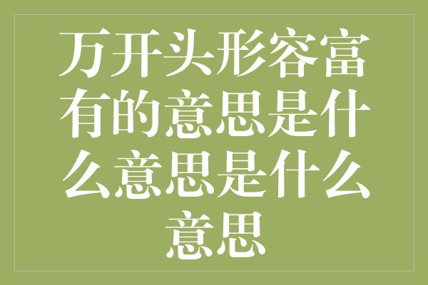 万开头形容富有的意思是什么意思是什么意思