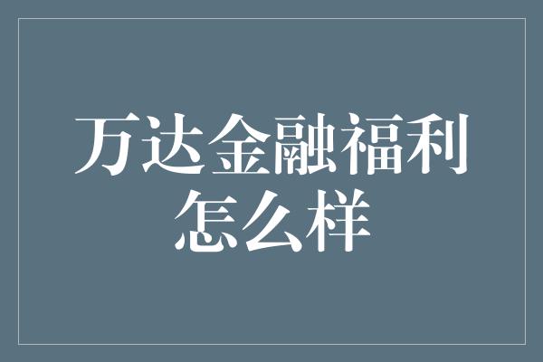 万达金融福利怎么样