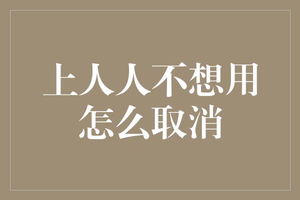 上人人不想用怎么取消