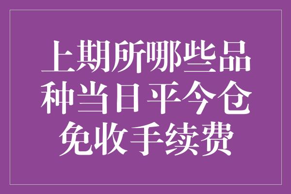 上期所哪些品种当日平今仓免收手续费