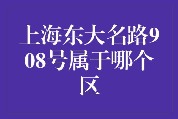 上海东大名路908号属于哪个区