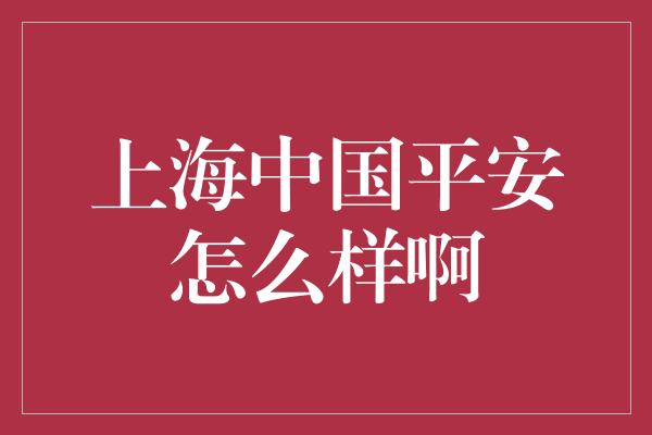 上海中国平安怎么样啊