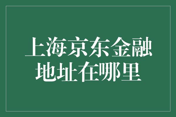 上海京东金融地址在哪里