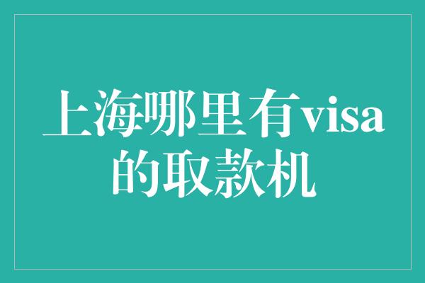 上海哪里有visa的取款机