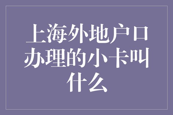 上海外地户口办理的小卡叫什么