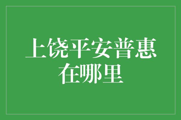 上饶平安普惠在哪里