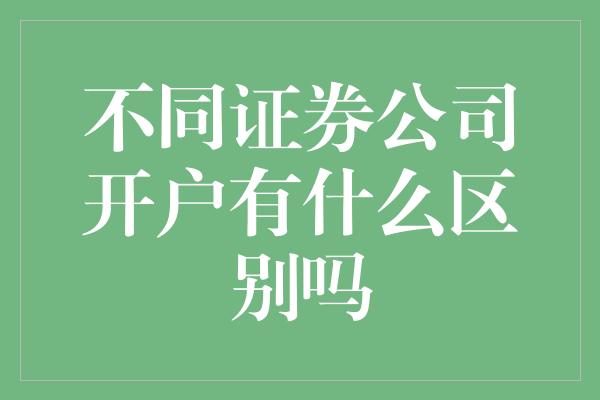 不同证券公司开户有什么区别吗