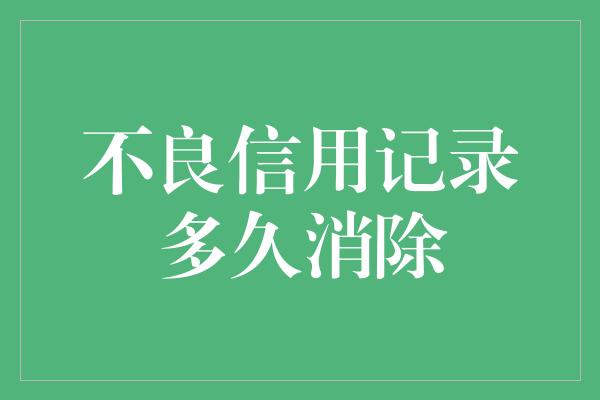 不良信用记录多久消除