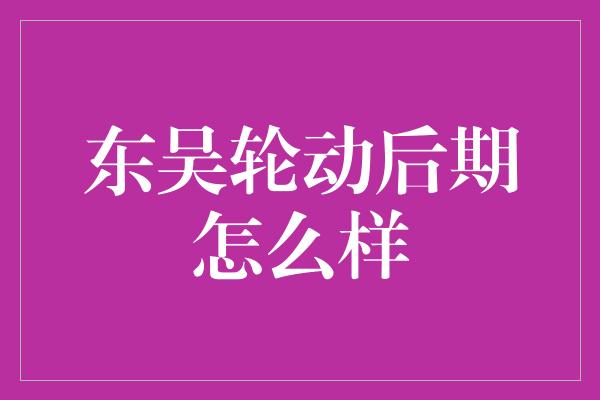 东吴轮动后期怎么样