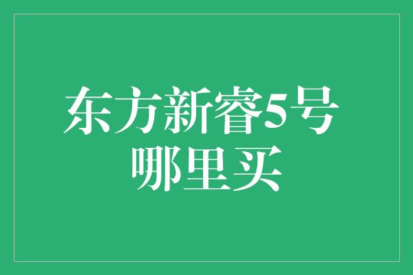 东方新睿5号 哪里买