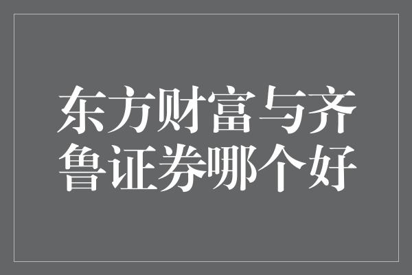 东方财富与齐鲁证券哪个好