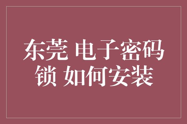 东莞 电子密码锁 如何安装