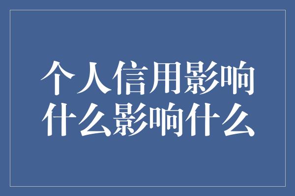 个人信用影响什么影响什么