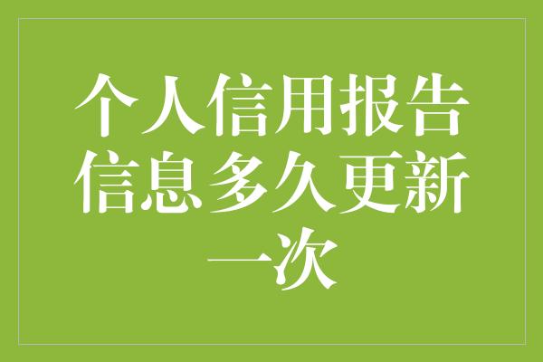 个人信用报告信息多久更新一次