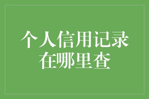 个人信用记录在哪里查