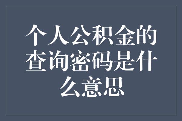 个人公积金的查询密码是什么意思